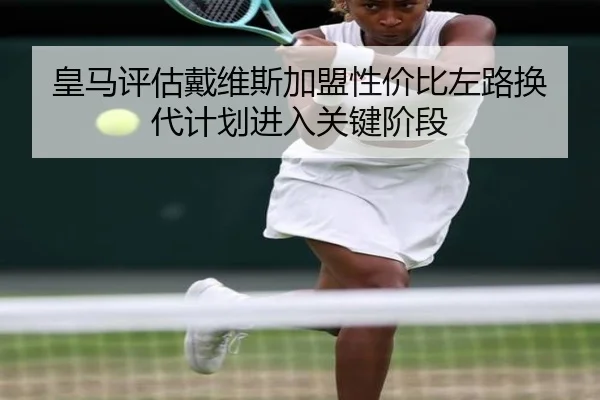 皇马评估戴维斯加盟性价比左路换代计划进入关键阶段