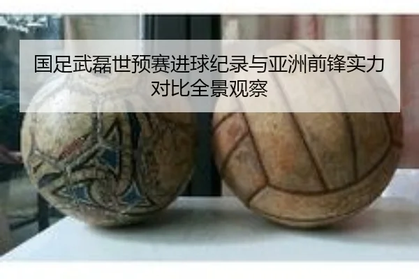 国足武磊世预赛进球纪录与亚洲前锋实力对比全景观察