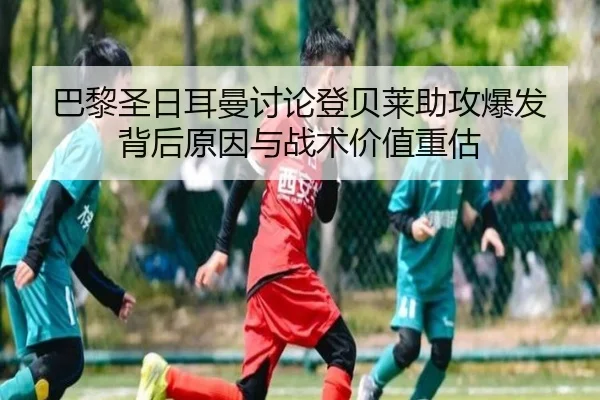 巴黎圣日耳曼讨论登贝莱助攻爆发背后原因与战术价值重估