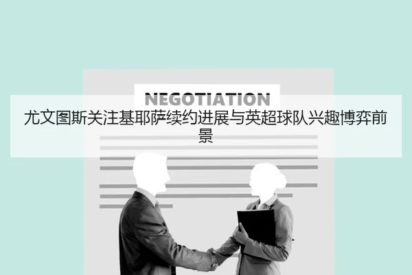 尤文图斯关注基耶萨续约进展与英超球队兴趣博弈前景