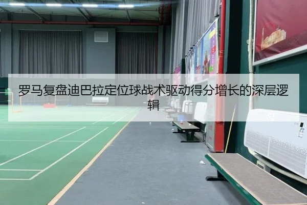 罗马复盘迪巴拉定位球战术驱动得分增长的深层逻辑