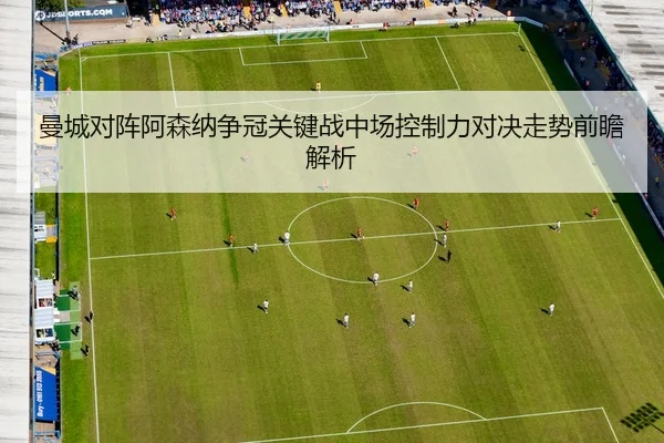 曼城对阵阿森纳争冠关键战中场控制力对决走势前瞻解析