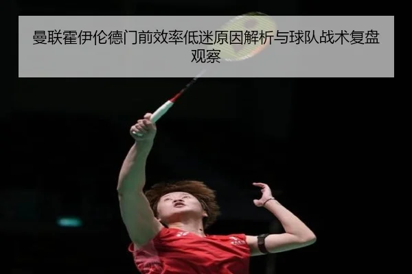 曼联霍伊伦德门前效率低迷原因解析与球队战术复盘观察