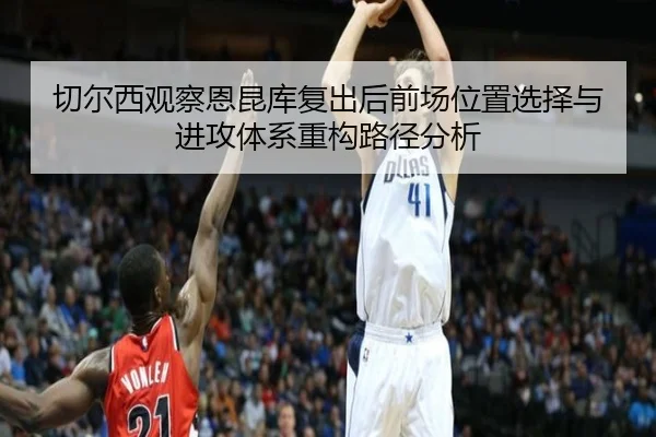 切尔西观察恩昆库复出后前场位置选择与进攻体系重构路径分析