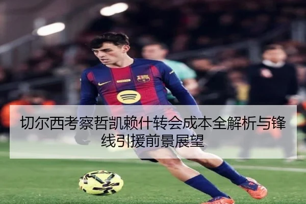切尔西考察哲凯赖什转会成本全解析与锋线引援前景展望
