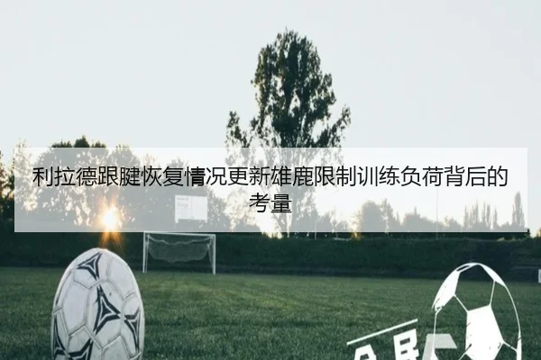利拉德跟腱恢复情况更新雄鹿限制训练负荷背后的考量
