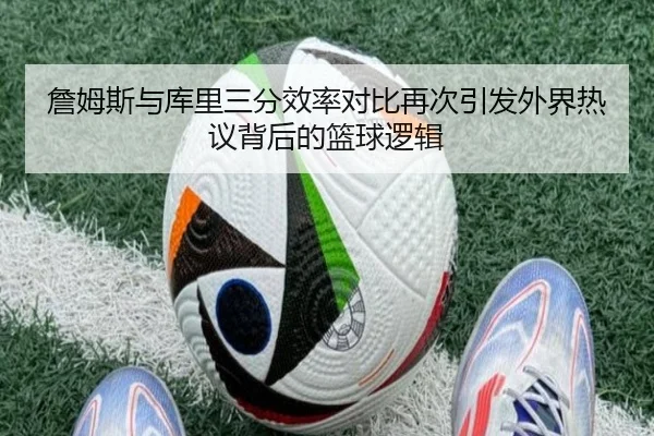 詹姆斯与库里三分效率对比再次引发外界热议背后的篮球逻辑