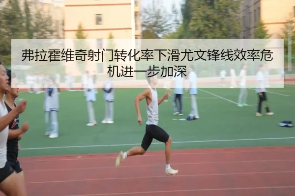 弗拉霍维奇射门转化率下滑尤文锋线效率危机进一步加深
